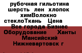 рубочная гильотина шерсть, лен, хлопок, химВолокно, стеклоТкань › Цена ­ 100 - Все города Бизнес » Оборудование   . Ханты-Мансийский,Нижневартовск г.